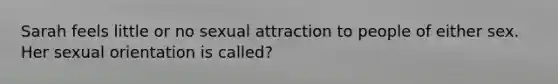 Sarah feels little or no sexual attraction to people of either sex. Her sexual orientation is called?