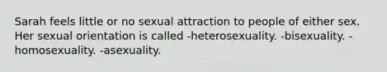 Sarah feels little or no sexual attraction to people of either sex. Her sexual orientation is called -heterosexuality. -bisexuality. -homosexuality. -asexuality.