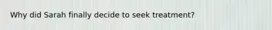 Why did Sarah finally decide to seek treatment?