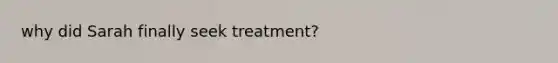 why did Sarah finally seek treatment?