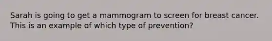 Sarah is going to get a mammogram to screen for breast cancer. This is an example of which type of prevention?