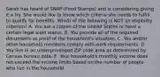 Sarah has heard of SNAP (Food Stamps) and is considering giving it a try. She would like to know which criteria she needs to fulfill to qualify for benefits. Which of the following is NOT an eligibility criterion? A. You are a citizen of the United States or have a certain legal alien status. B. You provide all of the required documents as proof of the household's situation. C. You and/or other household members comply with work requirements. D. You live in an underprivileged ZIP code area as determined by Census bureau data. E. Your household's monthly income does not exceed the income limits based on the number of people who live in the household.
