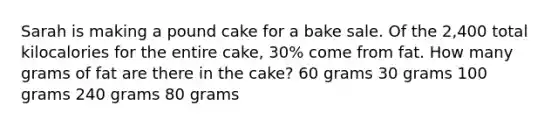 Sarah is making a pound cake for a bake sale. Of the 2,400 total kilocalories for the entire cake, 30% come from fat. How many grams of fat are there in the cake? 60 grams 30 grams 100 grams 240 grams 80 grams