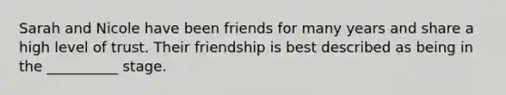 Sarah and Nicole have been friends for many years and share a high level of trust. Their friendship is best described as being in the __________ stage.