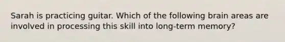 Sarah is practicing guitar. Which of the following brain areas are involved in processing this skill into long-term memory?