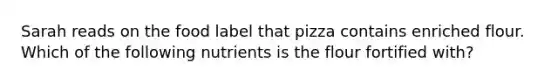 Sarah reads on the food label that pizza contains enriched flour. Which of the following nutrients is the flour fortified with?