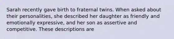 Sarah recently gave birth to fraternal twins. When asked about their personalities, she described her daughter as friendly and emotionally expressive, and her son as assertive and competitive. These descriptions are