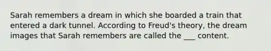 Sarah remembers a dream in which she boarded a train that entered a dark tunnel. According to Freud's theory, the dream images that Sarah remembers are called the ___ content.