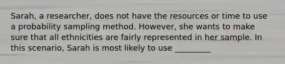 Sarah, a researcher, does not have the resources or time to use a probability sampling method. However, she wants to make sure that all ethnicities are fairly represented in her sample. In this scenario, Sarah is most likely to use _________