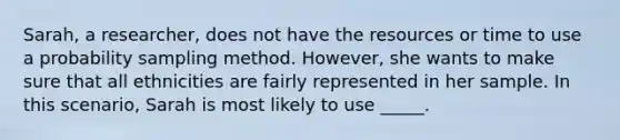 Sarah, a researcher, does not have the resources or time to use a probability sampling method. However, she wants to make sure that all ethnicities are fairly represented in her sample. In this scenario, Sarah is most likely to use _____.