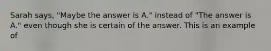 Sarah says, "Maybe the answer is A." instead of "The answer is A." even though she is certain of the answer. This is an example of