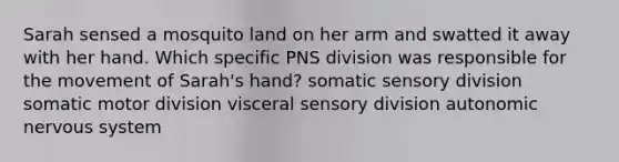 Sarah sensed a mosquito land on her arm and swatted it away with her hand. Which specific PNS division was responsible for the movement of Sarah's hand? somatic sensory division somatic motor division visceral sensory division autonomic nervous system