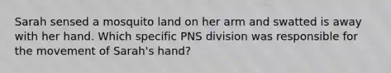 Sarah sensed a mosquito land on her arm and swatted is away with her hand. Which specific PNS division was responsible for the movement of Sarah's hand?