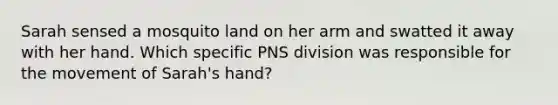 Sarah sensed a mosquito land on her arm and swatted it away with her hand. Which specific PNS division was responsible for the movement of Sarah's hand?