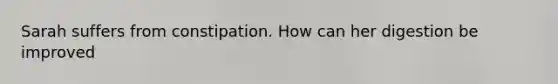 Sarah suffers from constipation. How can her digestion be improved