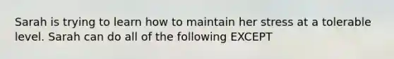 Sarah is trying to learn how to maintain her stress at a tolerable level. Sarah can do all of the following EXCEPT
