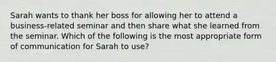 Sarah wants to thank her boss for allowing her to attend a business-related seminar and then share what she learned from the seminar. Which of the following is the most appropriate form of communication for Sarah to use?