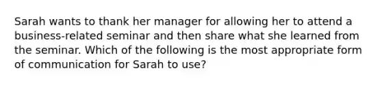 Sarah wants to thank her manager for allowing her to attend a business-related seminar and then share what she learned from the seminar. Which of the following is the most appropriate form of communication for Sarah to use?