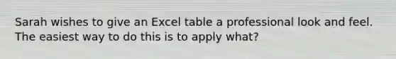 Sarah wishes to give an Excel table a professional look and feel. The easiest way to do this is to apply what?