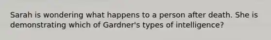 Sarah is wondering what happens to a person after death. She is demonstrating which of Gardner's types of intelligence?