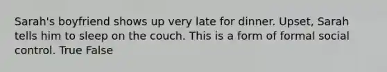 Sarah's boyfriend shows up very late for dinner. Upset, Sarah tells him to sleep on the couch. This is a form of formal social control. True False