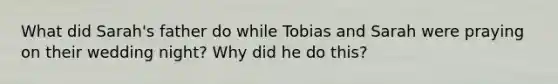 What did Sarah's father do while Tobias and Sarah were praying on their wedding night? Why did he do this?