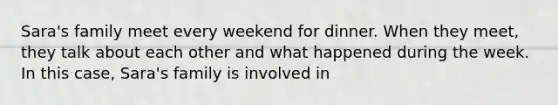 Sara's family meet every weekend for dinner. When they meet, they talk about each other and what happened during the week. In this case, Sara's family is involved in