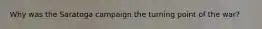 Why was the Saratoga campaign the turning point of the war?