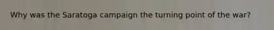 Why was the Saratoga campaign the turning point of the war?