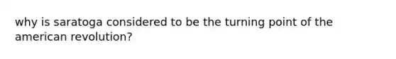 why is saratoga considered to be the turning point of the american revolution?