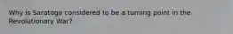 Why is Saratoga considered to be a turning point in the Revolutionary War?