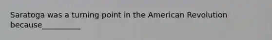 Saratoga was a turning point in the American Revolution because__________