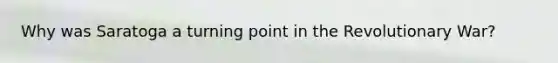 Why was Saratoga a turning point in the Revolutionary War?