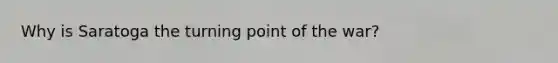 Why is Saratoga the turning point of the war?