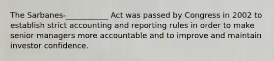 The Sarbanes-___________ Act was passed by Congress in 2002 to establish strict accounting and reporting rules in order to make senior managers more accountable and to improve and maintain investor confidence.