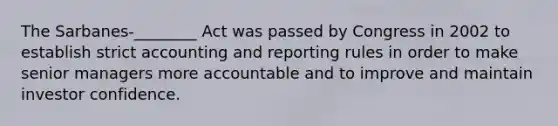 The Sarbanes-________ Act was passed by Congress in 2002 to establish strict accounting and reporting rules in order to make senior managers more accountable and to improve and maintain investor confidence.