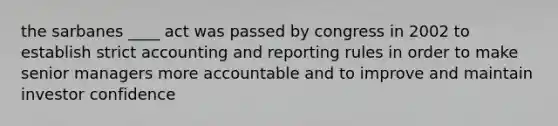 the sarbanes ____ act was passed by congress in 2002 to establish strict accounting and reporting rules in order to make senior managers more accountable and to improve and maintain investor confidence