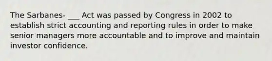 The Sarbanes- ___ Act was passed by Congress in 2002 to establish strict accounting and reporting rules in order to make senior managers more accountable and to improve and maintain investor confidence.