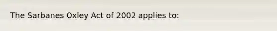 The Sarbanes Oxley Act of 2002 applies to: