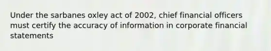 Under the sarbanes oxley act of 2002, chief financial officers must certify the accuracy of information in corporate financial statements