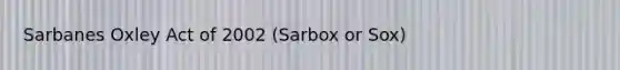 Sarbanes Oxley Act of 2002 (Sarbox or Sox)