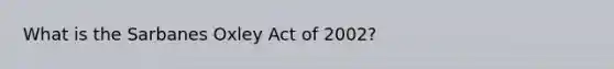 What is the Sarbanes Oxley Act of 2002?