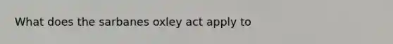 What does the sarbanes oxley act apply to