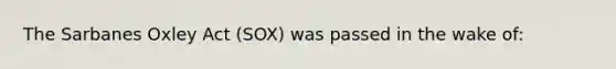 The Sarbanes Oxley Act (SOX) was passed in the wake of: