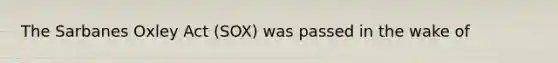 The Sarbanes Oxley Act (SOX) was passed in the wake of