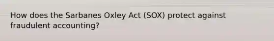 How does the Sarbanes Oxley Act (SOX) protect against fraudulent accounting?