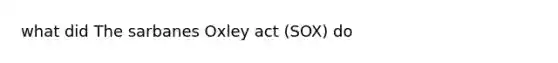 what did The sarbanes Oxley act (SOX) do