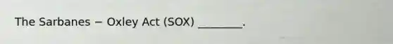 The Sarbanes − Oxley Act (SOX) ________.