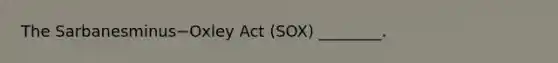 The Sarbanesminus−Oxley Act​ (SOX) ________.