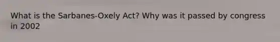 What is the Sarbanes-Oxely Act? Why was it passed by congress in 2002